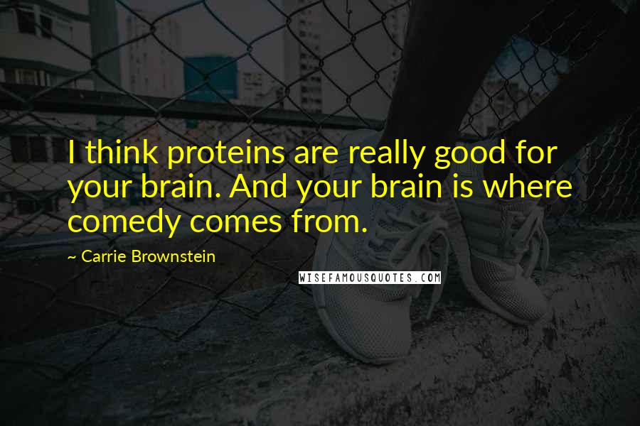 Carrie Brownstein Quotes: I think proteins are really good for your brain. And your brain is where comedy comes from.