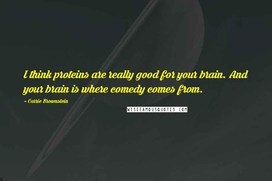 Carrie Brownstein Quotes: I think proteins are really good for your brain. And your brain is where comedy comes from.