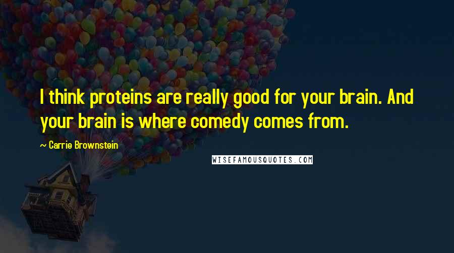 Carrie Brownstein Quotes: I think proteins are really good for your brain. And your brain is where comedy comes from.