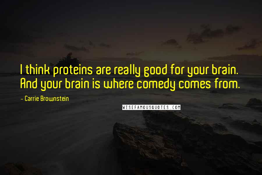 Carrie Brownstein Quotes: I think proteins are really good for your brain. And your brain is where comedy comes from.