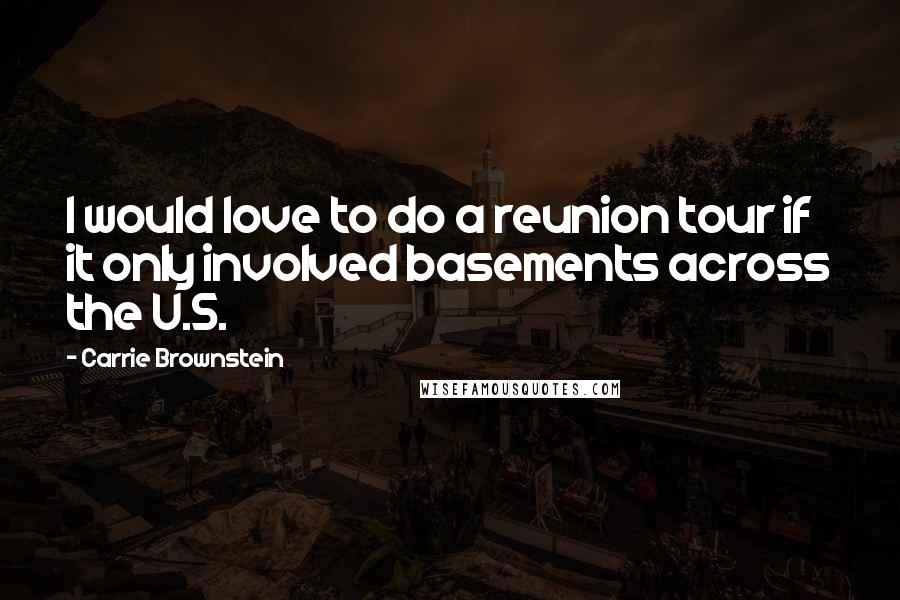 Carrie Brownstein Quotes: I would love to do a reunion tour if it only involved basements across the U.S.