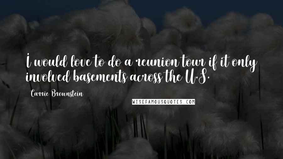 Carrie Brownstein Quotes: I would love to do a reunion tour if it only involved basements across the U.S.