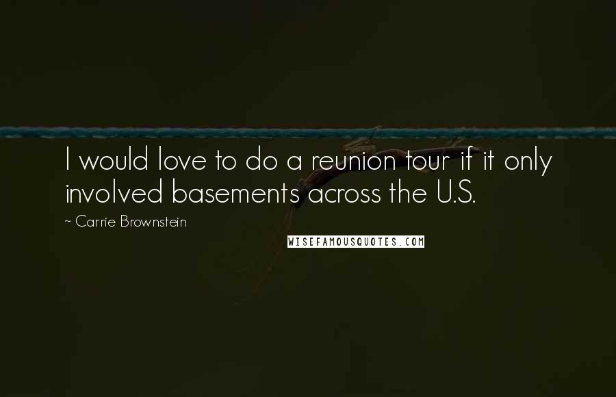 Carrie Brownstein Quotes: I would love to do a reunion tour if it only involved basements across the U.S.