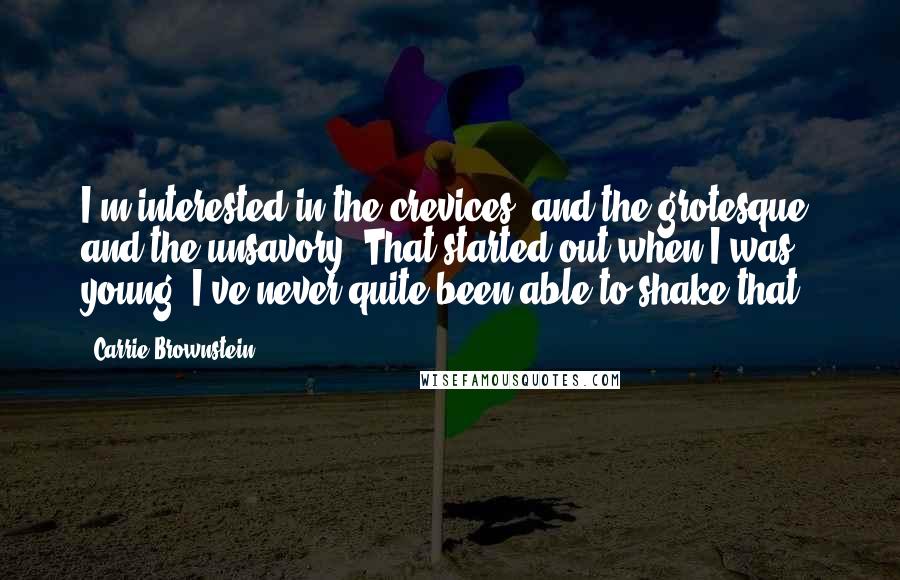 Carrie Brownstein Quotes: I'm interested in the crevices, and the grotesque, and the unsavory. That started out when I was young. I've never quite been able to shake that.