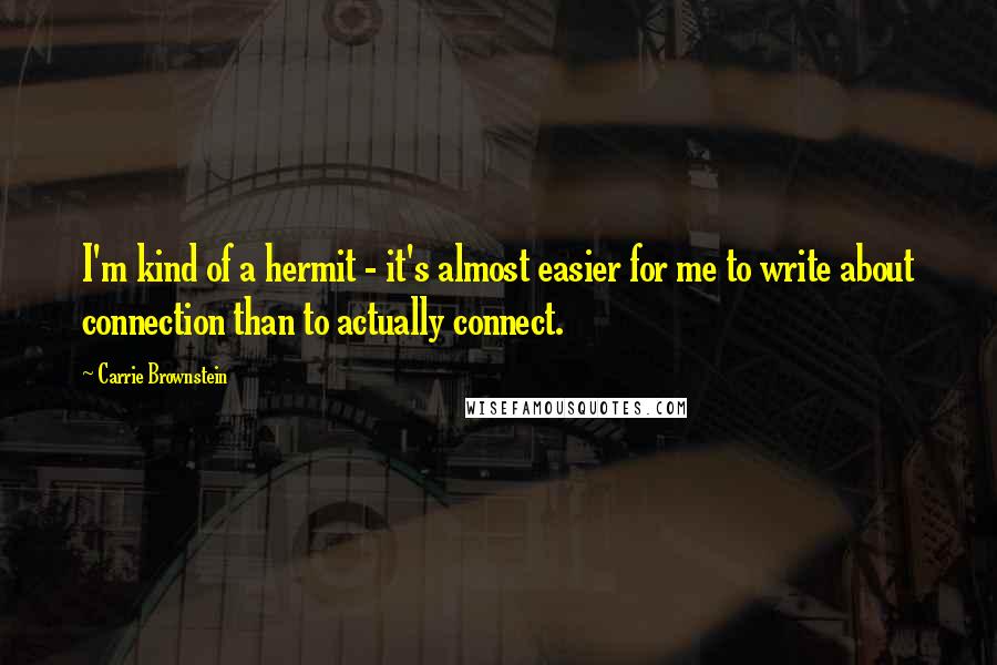 Carrie Brownstein Quotes: I'm kind of a hermit - it's almost easier for me to write about connection than to actually connect.