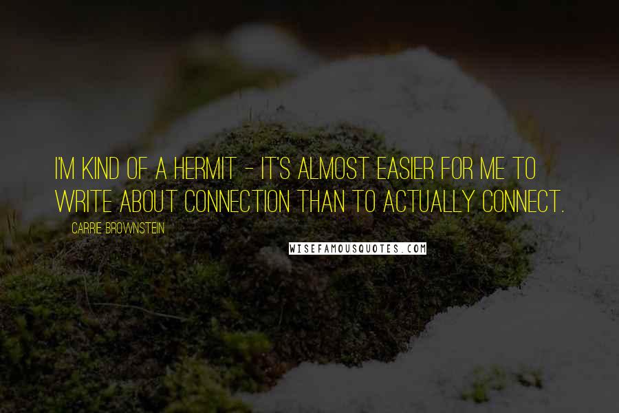 Carrie Brownstein Quotes: I'm kind of a hermit - it's almost easier for me to write about connection than to actually connect.