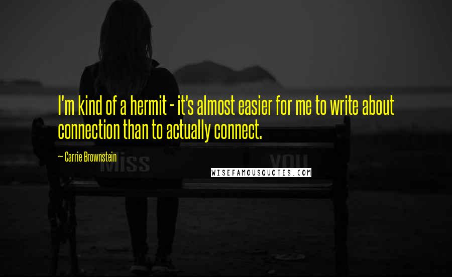 Carrie Brownstein Quotes: I'm kind of a hermit - it's almost easier for me to write about connection than to actually connect.