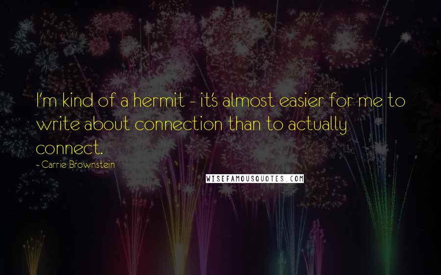 Carrie Brownstein Quotes: I'm kind of a hermit - it's almost easier for me to write about connection than to actually connect.