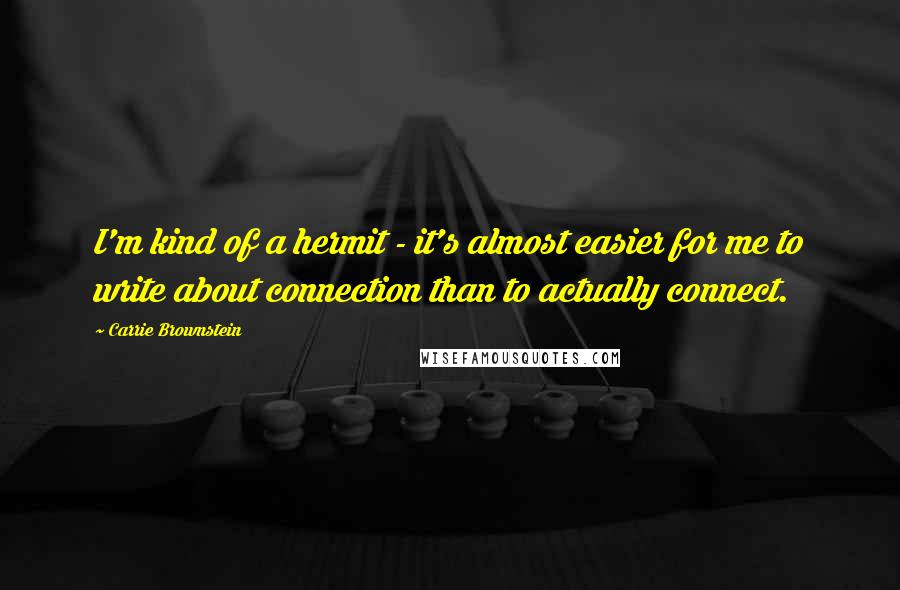 Carrie Brownstein Quotes: I'm kind of a hermit - it's almost easier for me to write about connection than to actually connect.