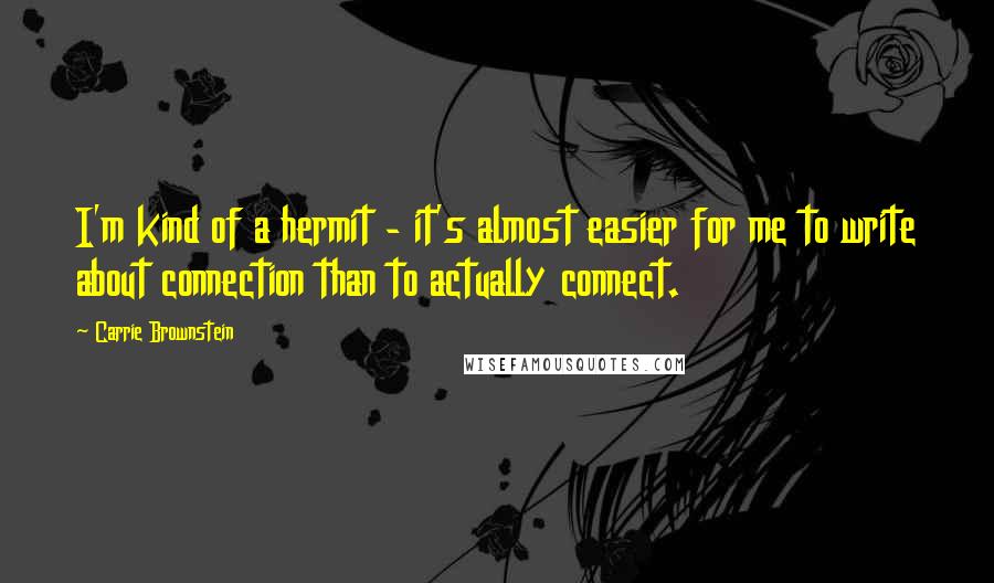 Carrie Brownstein Quotes: I'm kind of a hermit - it's almost easier for me to write about connection than to actually connect.