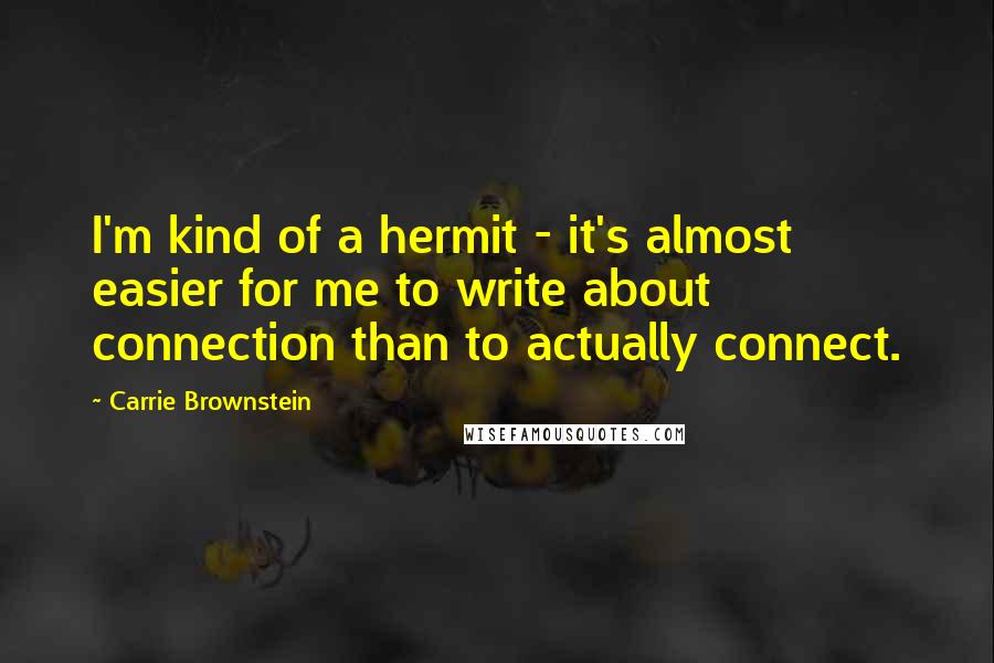 Carrie Brownstein Quotes: I'm kind of a hermit - it's almost easier for me to write about connection than to actually connect.