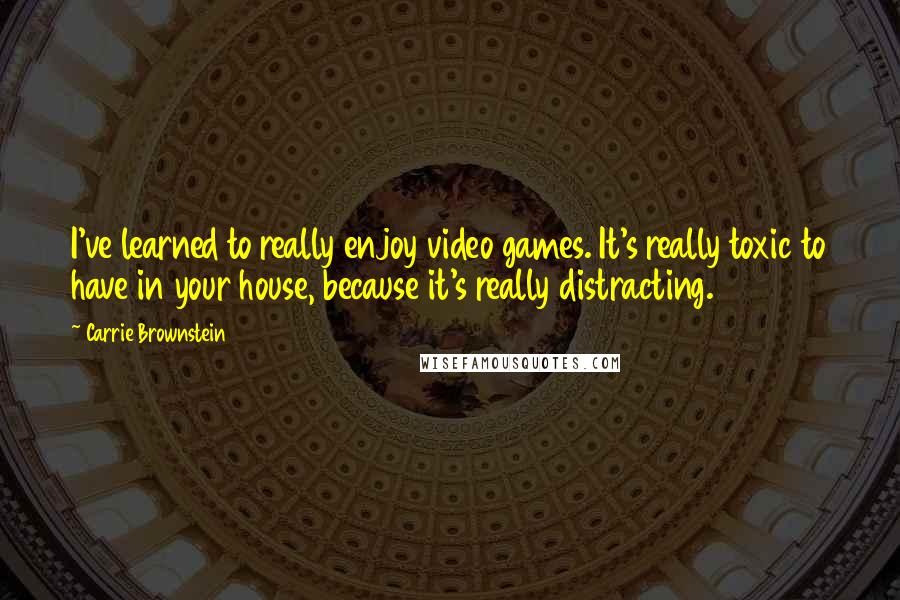 Carrie Brownstein Quotes: I've learned to really enjoy video games. It's really toxic to have in your house, because it's really distracting.