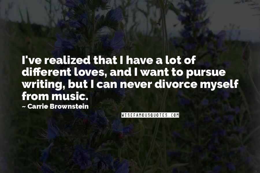 Carrie Brownstein Quotes: I've realized that I have a lot of different loves, and I want to pursue writing, but I can never divorce myself from music.
