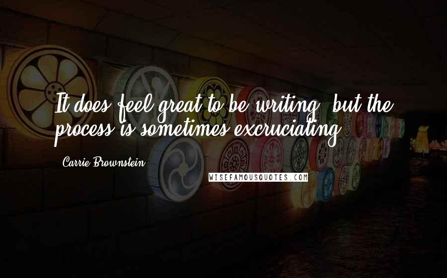 Carrie Brownstein Quotes: It does feel great to be writing, but the process is sometimes excruciating.