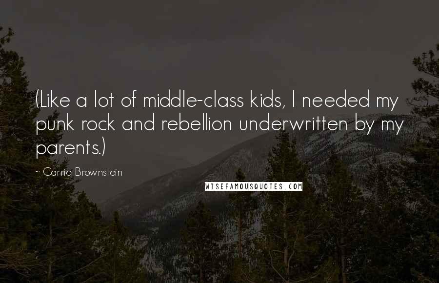 Carrie Brownstein Quotes: (Like a lot of middle-class kids, I needed my punk rock and rebellion underwritten by my parents.)