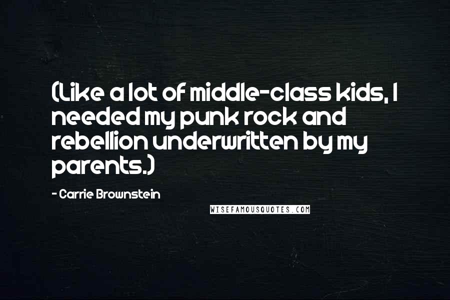 Carrie Brownstein Quotes: (Like a lot of middle-class kids, I needed my punk rock and rebellion underwritten by my parents.)