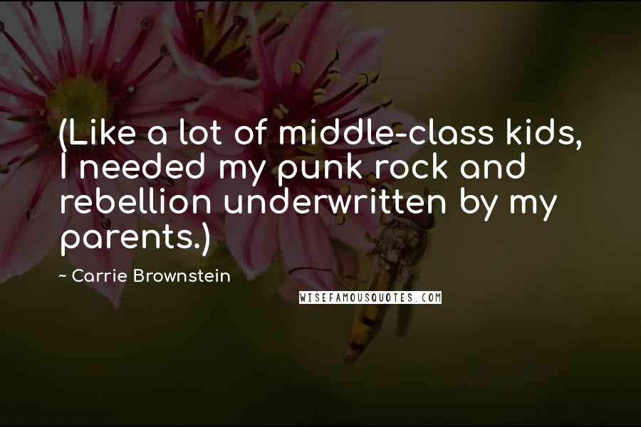 Carrie Brownstein Quotes: (Like a lot of middle-class kids, I needed my punk rock and rebellion underwritten by my parents.)