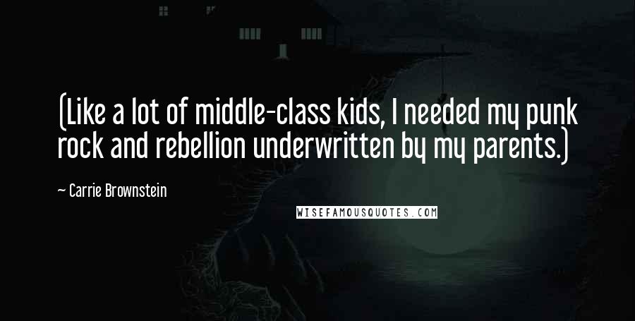 Carrie Brownstein Quotes: (Like a lot of middle-class kids, I needed my punk rock and rebellion underwritten by my parents.)