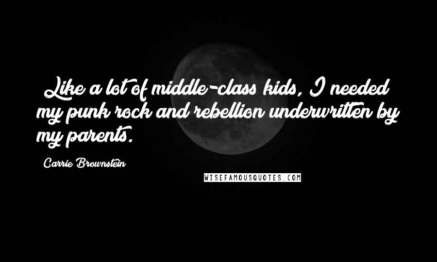 Carrie Brownstein Quotes: (Like a lot of middle-class kids, I needed my punk rock and rebellion underwritten by my parents.)