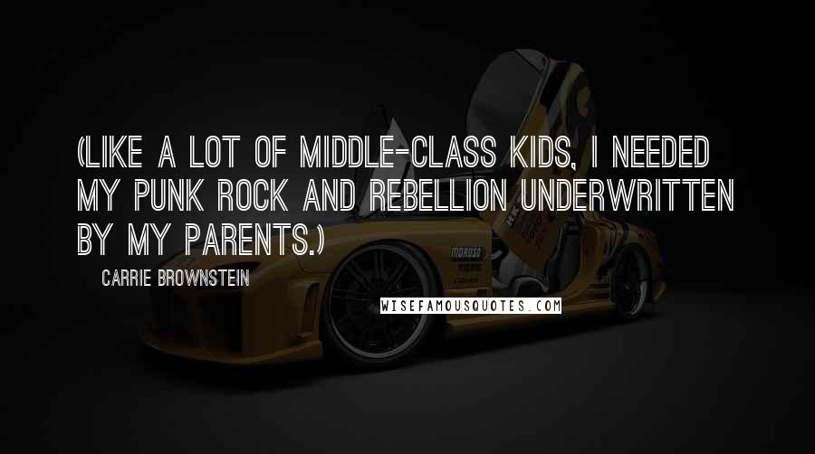 Carrie Brownstein Quotes: (Like a lot of middle-class kids, I needed my punk rock and rebellion underwritten by my parents.)