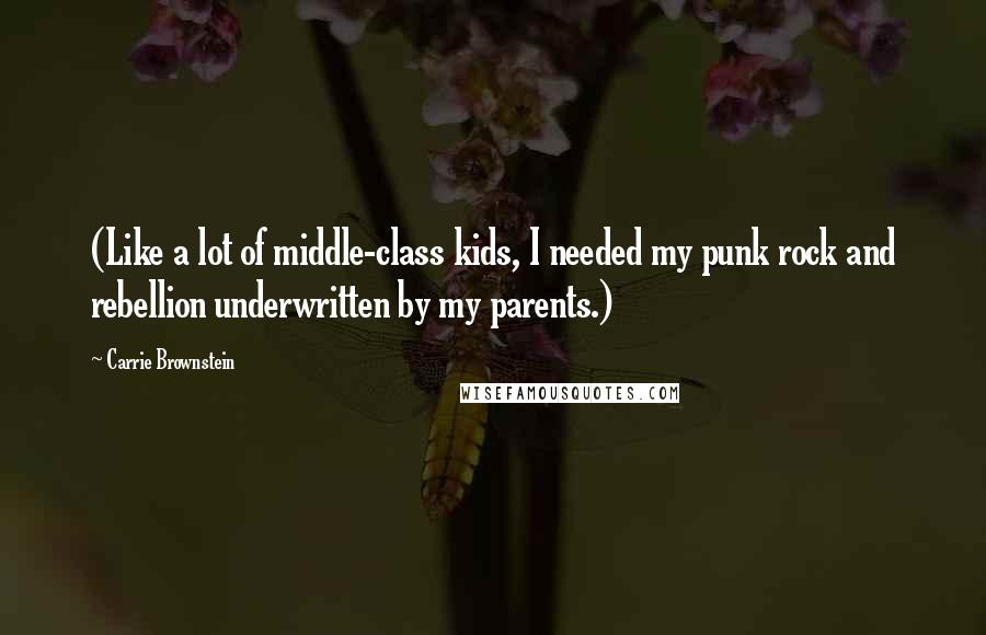 Carrie Brownstein Quotes: (Like a lot of middle-class kids, I needed my punk rock and rebellion underwritten by my parents.)
