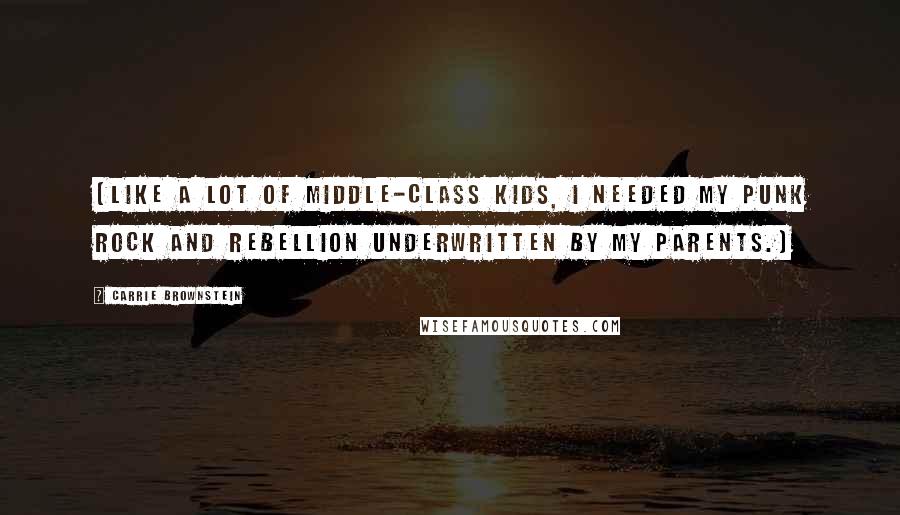 Carrie Brownstein Quotes: (Like a lot of middle-class kids, I needed my punk rock and rebellion underwritten by my parents.)