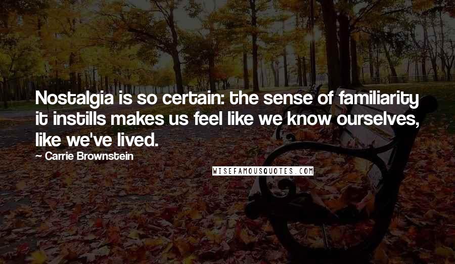 Carrie Brownstein Quotes: Nostalgia is so certain: the sense of familiarity it instills makes us feel like we know ourselves, like we've lived.