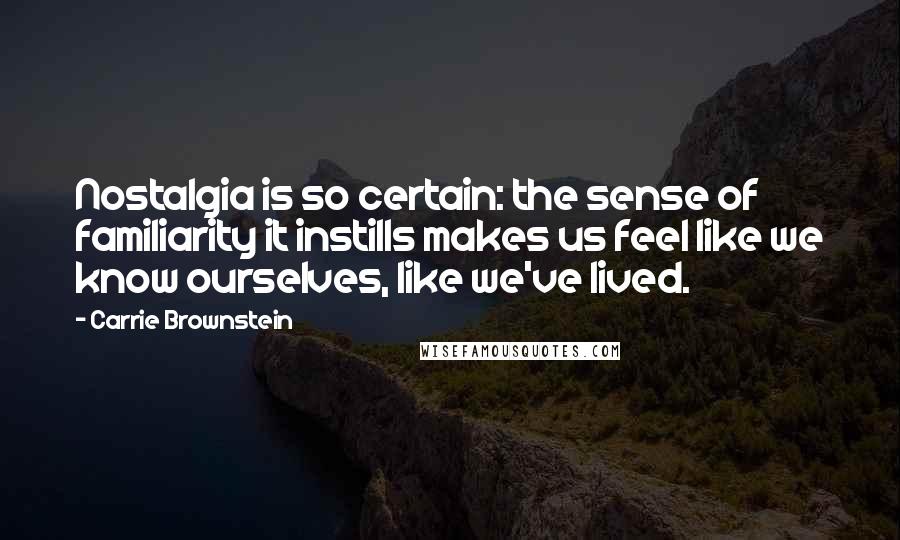 Carrie Brownstein Quotes: Nostalgia is so certain: the sense of familiarity it instills makes us feel like we know ourselves, like we've lived.