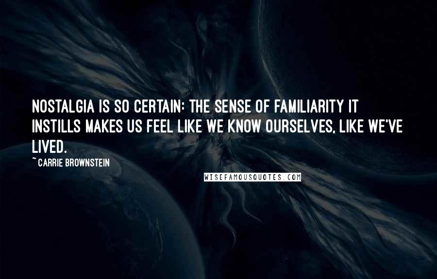 Carrie Brownstein Quotes: Nostalgia is so certain: the sense of familiarity it instills makes us feel like we know ourselves, like we've lived.