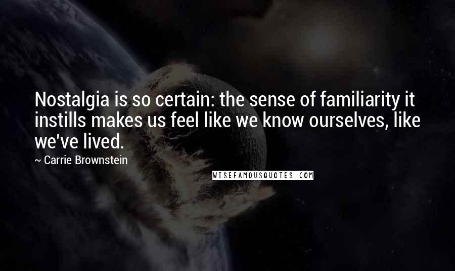 Carrie Brownstein Quotes: Nostalgia is so certain: the sense of familiarity it instills makes us feel like we know ourselves, like we've lived.