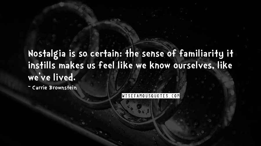 Carrie Brownstein Quotes: Nostalgia is so certain: the sense of familiarity it instills makes us feel like we know ourselves, like we've lived.