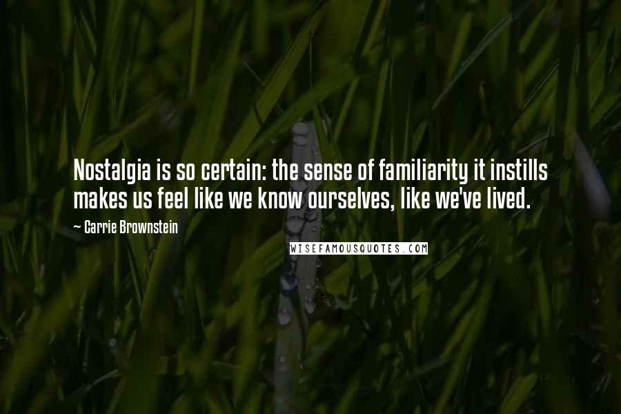 Carrie Brownstein Quotes: Nostalgia is so certain: the sense of familiarity it instills makes us feel like we know ourselves, like we've lived.