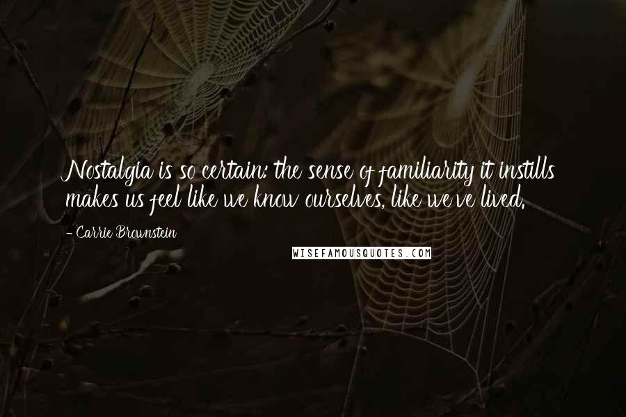 Carrie Brownstein Quotes: Nostalgia is so certain: the sense of familiarity it instills makes us feel like we know ourselves, like we've lived.