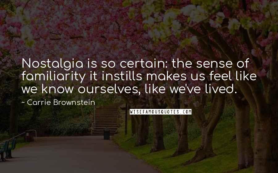 Carrie Brownstein Quotes: Nostalgia is so certain: the sense of familiarity it instills makes us feel like we know ourselves, like we've lived.