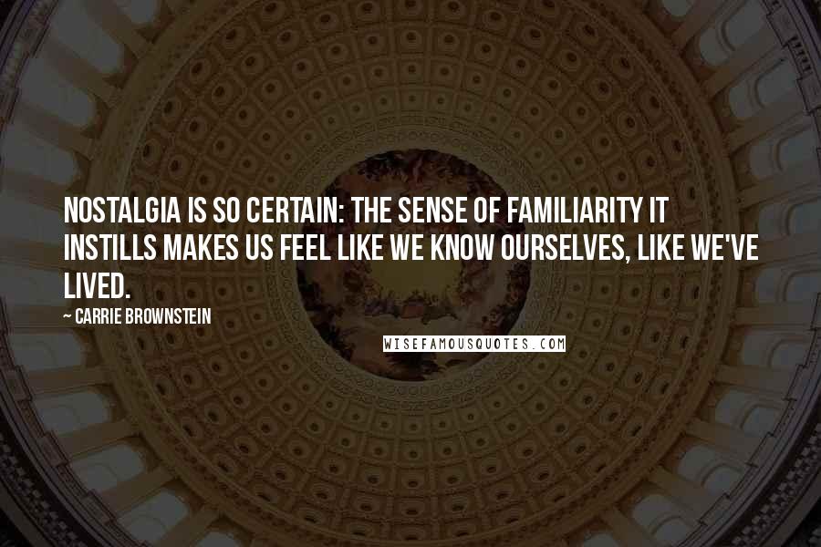 Carrie Brownstein Quotes: Nostalgia is so certain: the sense of familiarity it instills makes us feel like we know ourselves, like we've lived.