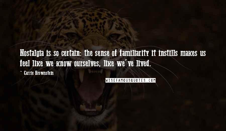 Carrie Brownstein Quotes: Nostalgia is so certain: the sense of familiarity it instills makes us feel like we know ourselves, like we've lived.