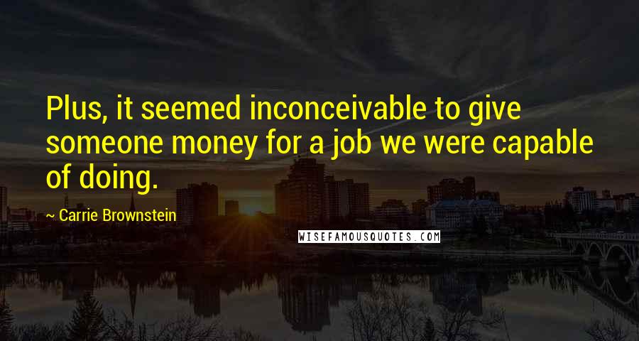 Carrie Brownstein Quotes: Plus, it seemed inconceivable to give someone money for a job we were capable of doing.