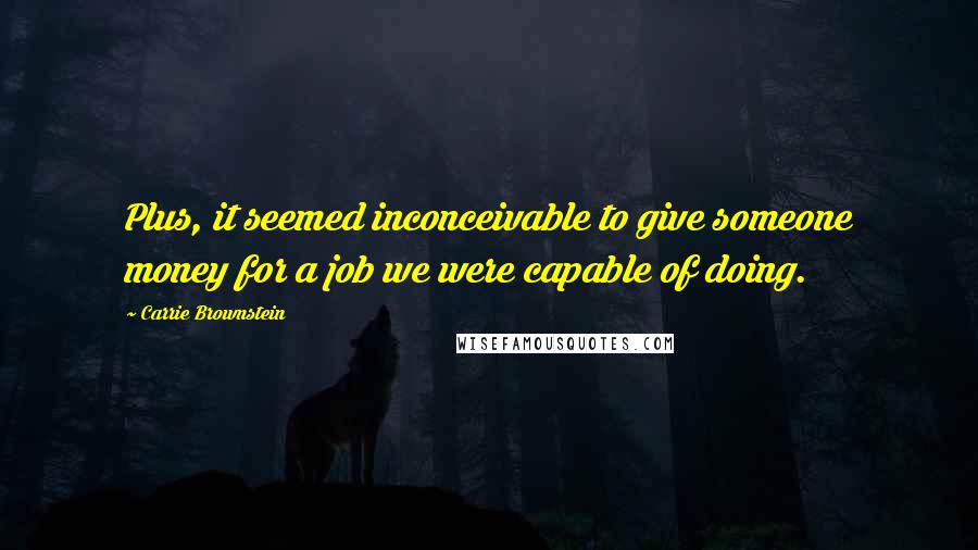 Carrie Brownstein Quotes: Plus, it seemed inconceivable to give someone money for a job we were capable of doing.