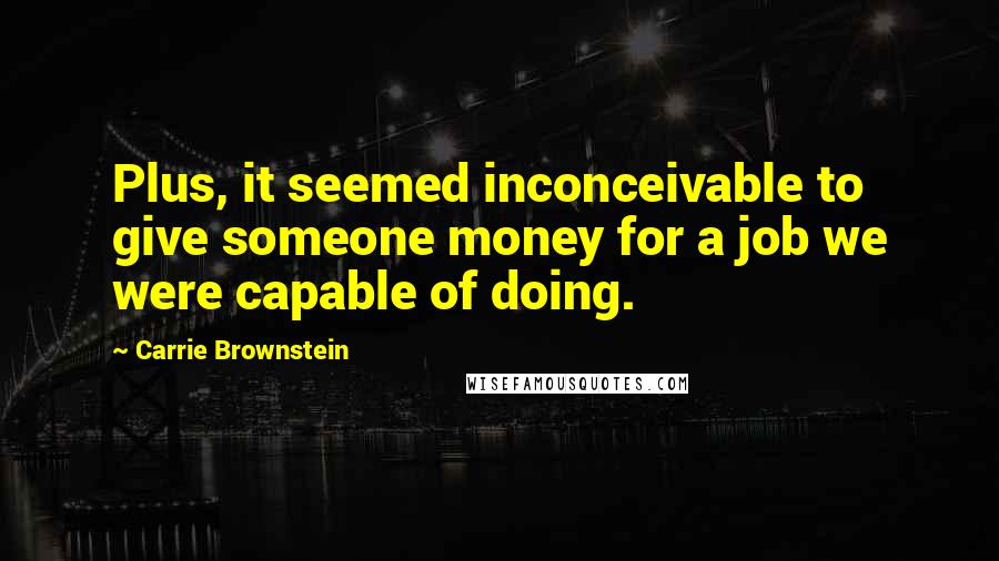 Carrie Brownstein Quotes: Plus, it seemed inconceivable to give someone money for a job we were capable of doing.