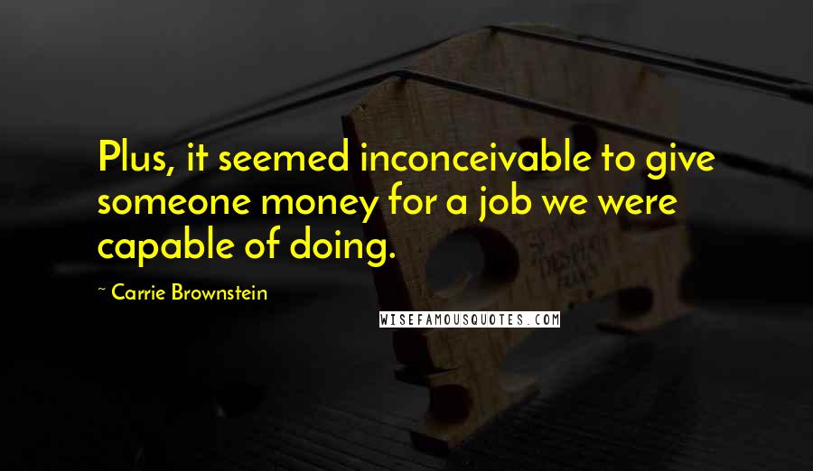 Carrie Brownstein Quotes: Plus, it seemed inconceivable to give someone money for a job we were capable of doing.