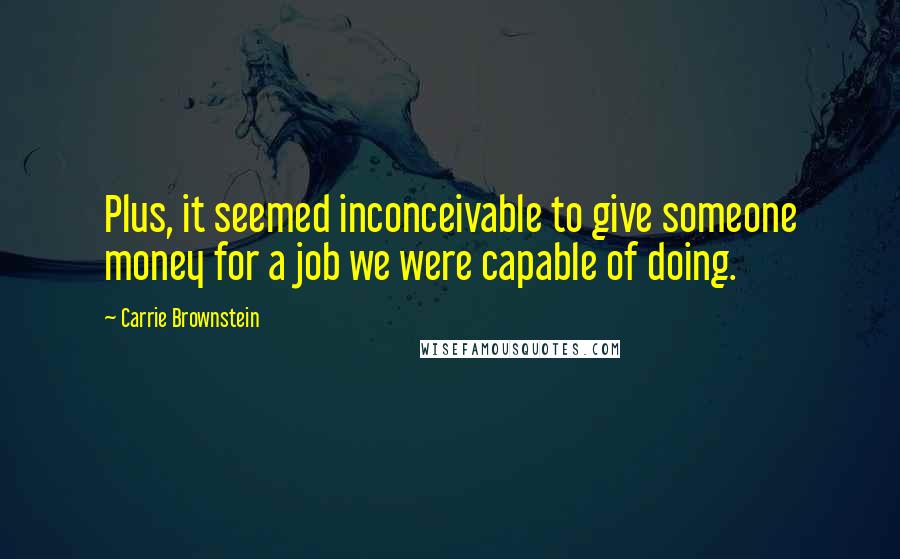 Carrie Brownstein Quotes: Plus, it seemed inconceivable to give someone money for a job we were capable of doing.
