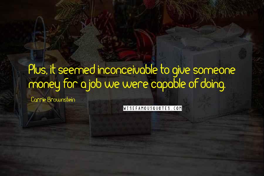 Carrie Brownstein Quotes: Plus, it seemed inconceivable to give someone money for a job we were capable of doing.