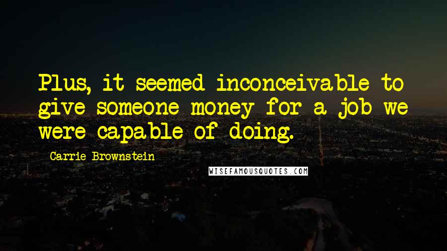 Carrie Brownstein Quotes: Plus, it seemed inconceivable to give someone money for a job we were capable of doing.