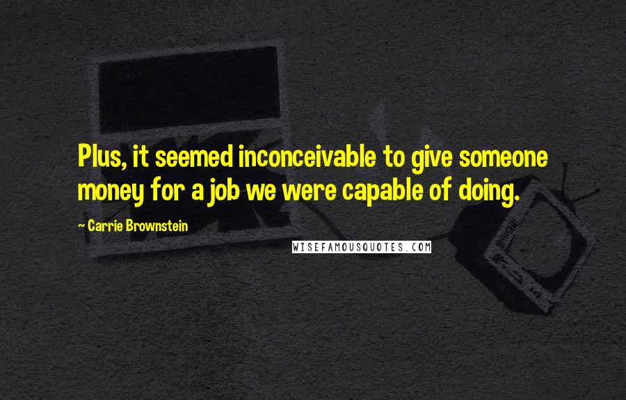 Carrie Brownstein Quotes: Plus, it seemed inconceivable to give someone money for a job we were capable of doing.