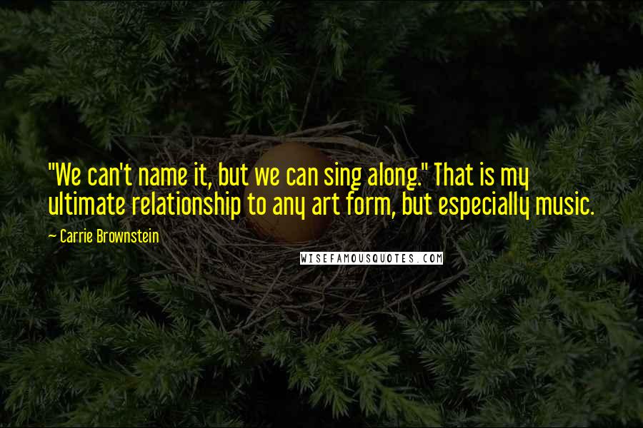 Carrie Brownstein Quotes: "We can't name it, but we can sing along." That is my ultimate relationship to any art form, but especially music.