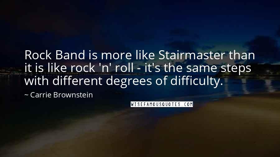 Carrie Brownstein Quotes: Rock Band is more like Stairmaster than it is like rock 'n' roll - it's the same steps with different degrees of difficulty.