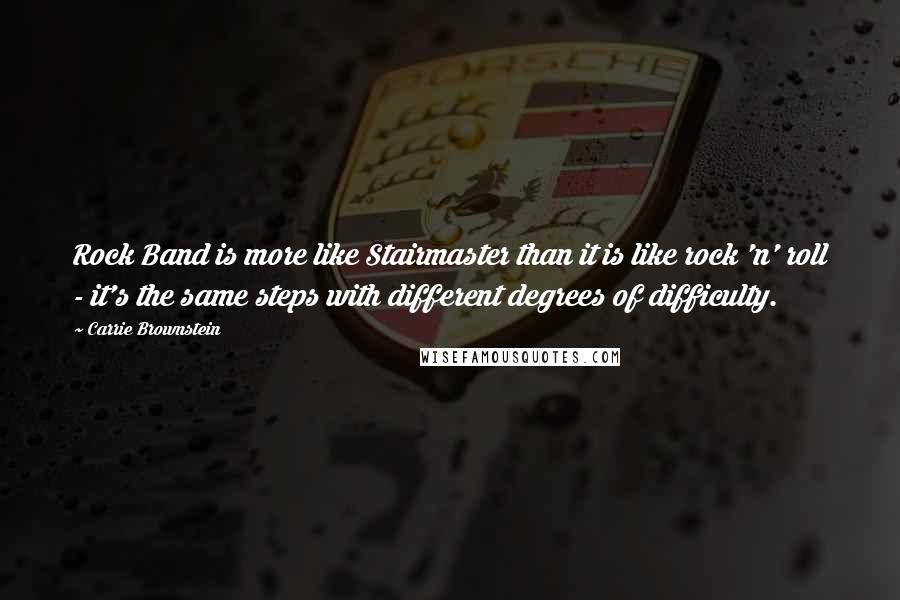 Carrie Brownstein Quotes: Rock Band is more like Stairmaster than it is like rock 'n' roll - it's the same steps with different degrees of difficulty.