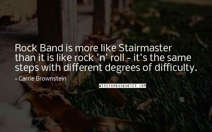 Carrie Brownstein Quotes: Rock Band is more like Stairmaster than it is like rock 'n' roll - it's the same steps with different degrees of difficulty.