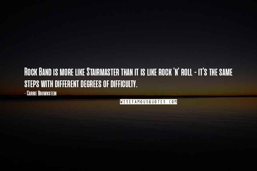 Carrie Brownstein Quotes: Rock Band is more like Stairmaster than it is like rock 'n' roll - it's the same steps with different degrees of difficulty.