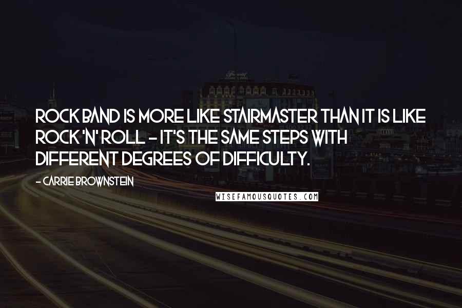 Carrie Brownstein Quotes: Rock Band is more like Stairmaster than it is like rock 'n' roll - it's the same steps with different degrees of difficulty.